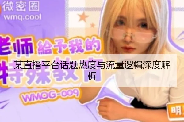 某直播平台话题热度与流量逻辑深度解析